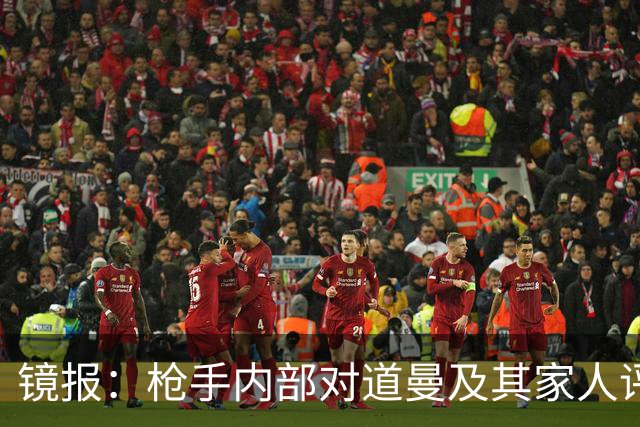 镜报：枪手内部对道曼及其家人评价都很高，他脚踏实地、稳步上升